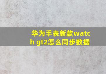 华为手表新款watch gt2怎么同步数据